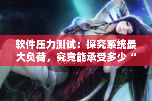 軟件壓力測(cè)試：探究系統(tǒng)最大負(fù)荷，究竟能承受多少“重”？