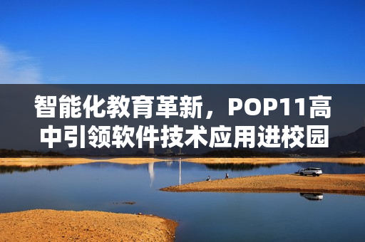 智能化教育革新，POP11高中引領(lǐng)軟件技術(shù)應(yīng)用進(jìn)校園