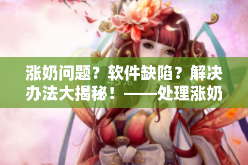 漲奶問(wèn)題？軟件缺陷？解決辦法大揭秘！——處理漲奶軟件異常的方法分享