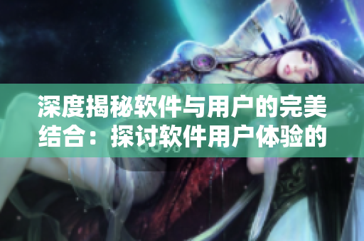 深度揭秘軟件與用戶的完美結(jié)合：探討軟件用戶體驗(yàn)的魚水之歡