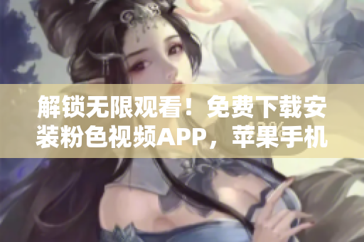 解鎖無(wú)限觀看！免費(fèi)下載安裝粉色視頻APP，蘋果手機(jī)也適用！