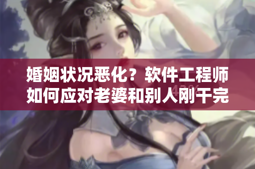 婚姻狀況惡化？軟件工程師如何應(yīng)對老婆和別人剛干完我又干的場面