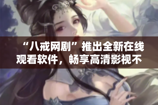 “八戒網(wǎng)劇”推出全新在線觀看軟件，暢享高清影視不容錯(cuò)過(guò)！