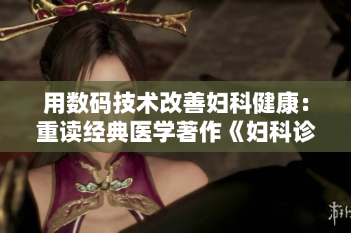 用數(shù)碼技術(shù)改善婦科健康：重讀經(jīng)典醫(yī)學(xué)著作《婦科診療秘要1987》