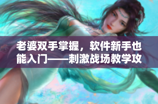 老婆雙手掌握，軟件新手也能入門——刺激戰(zhàn)場(chǎng)教學(xué)攻略