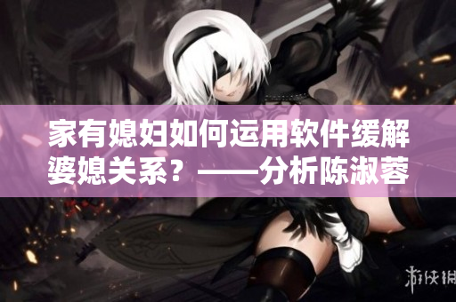 家有媳婦如何運(yùn)用軟件緩解婆媳關(guān)系？——分析陳淑蓉家庭案例