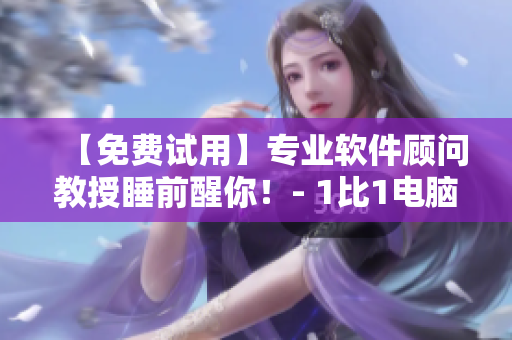 【免費(fèi)試用】專業(yè)軟件顧問(wèn)教授睡前醒你！- 1比1電腦安裝優(yōu)化方案