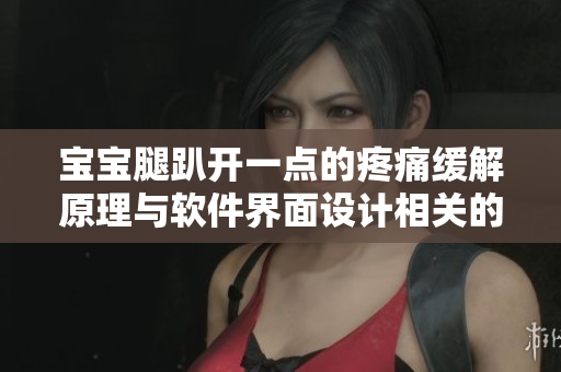 寶寶腿趴開(kāi)一點(diǎn)的疼痛緩解原理與軟件界面設(shè)計(jì)相關(guān)的探討