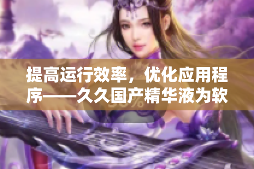 提高運(yùn)行效率，優(yōu)化應(yīng)用程序——久久國(guó)產(chǎn)精華液為軟件提供全方位性能優(yōu)化