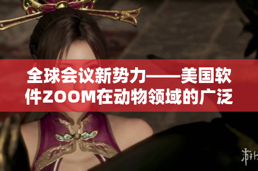全球會(huì)議新勢(shì)力——美國(guó)軟件ZOOM在動(dòng)物領(lǐng)域的廣泛應(yīng)用