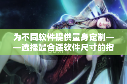 為不同軟件提供量身定制——選擇最合適軟件尺寸的指南