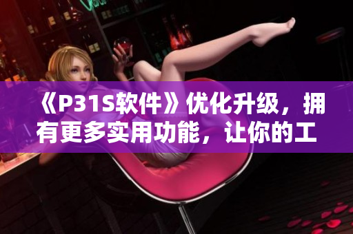《P31S軟件》優(yōu)化升級，擁有更多實(shí)用功能，讓你的工作更高效！