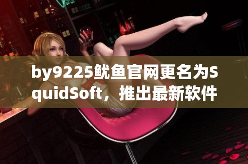 by9225魷魚官網(wǎng)更名為SquidSoft，推出最新軟件套裝！