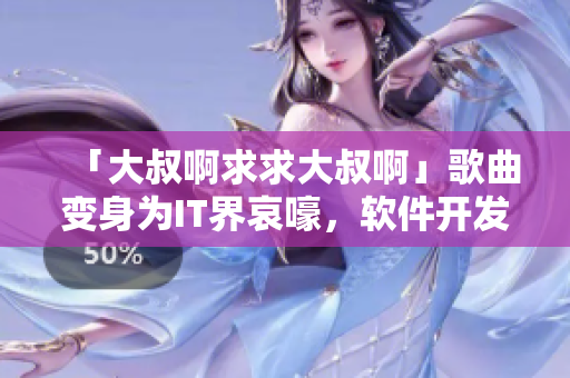 「大叔啊求求大叔啊」歌曲變身為IT界哀嚎，軟件開發(fā)者感同身受