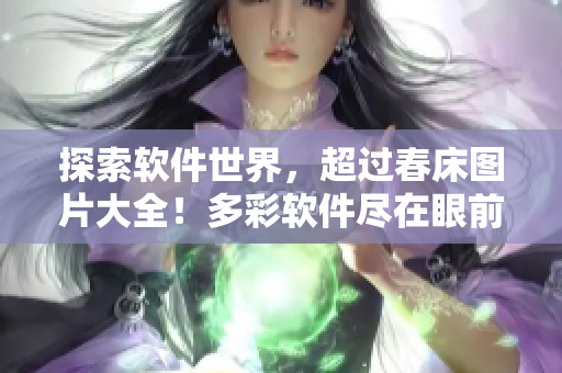 探索軟件世界，超過春床圖片大全！多彩軟件盡在眼前，趕快來(lái)欣賞！