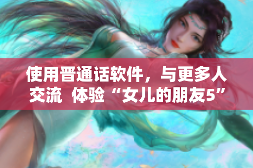 使用晉通話軟件，與更多人交流  體驗(yàn)“女兒的朋友5”的暢通無(wú)阻
