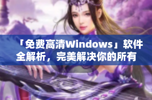 「免費(fèi)高清Windows」軟件全解析，完美解決你的所有需求
