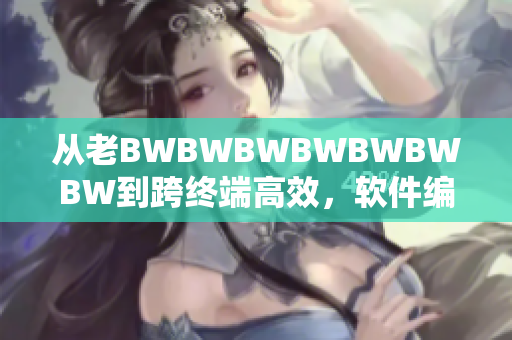 從老BWBWBWBWBWBWBW到跨終端高效，軟件編輯篇章