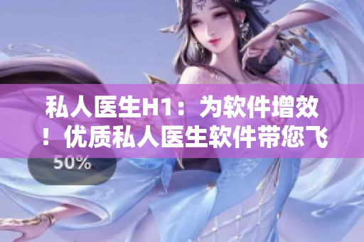 私人醫(yī)生H1：為軟件增效！優(yōu)質(zhì)私人醫(yī)生軟件帶您飛