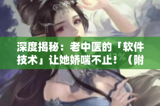 深度揭秘：老中醫(yī)的「軟件技術(shù)」讓她嬌喘不止！（附視頻）