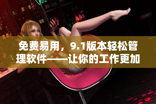 免費易用，9.1版本輕松管理軟件——讓你的工作更加高效