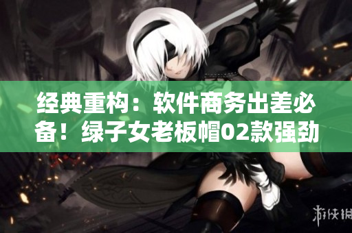 經(jīng)典重構(gòu)：軟件商務(wù)出差必備！綠子女老板帽02款強(qiáng)勁登場(chǎng)