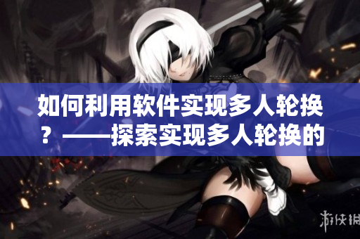 如何利用軟件實(shí)現(xiàn)多人輪換？——探索實(shí)現(xiàn)多人輪換的軟件技巧