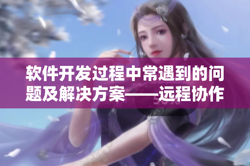 軟件開發(fā)過程中常遇到的問題及解決方案——遠(yuǎn)程協(xié)作與交流
