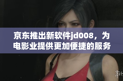 京東推出新軟件jd008，為電影業(yè)提供更加便捷的服務(wù)