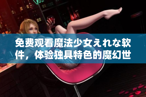 免費觀看魔法少女えれな軟件，體驗獨具特色的魔幻世界！