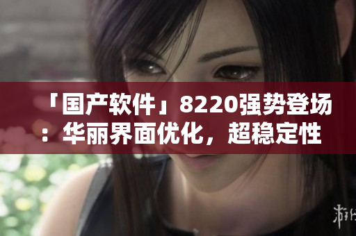 「國(guó)產(chǎn)軟件」8220強(qiáng)勢(shì)登場(chǎng)：華麗界面優(yōu)化，超穩(wěn)定性能引領(lǐng)新潮流
