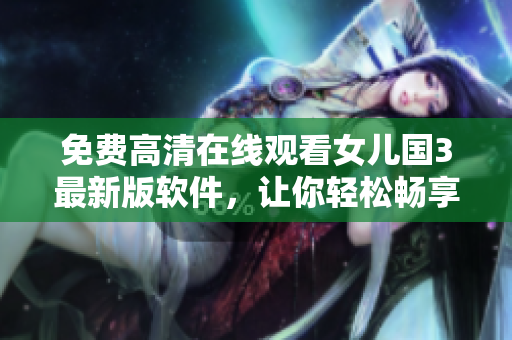 免費高清在線觀看女兒國3最新版軟件，讓你輕松暢享視覺盛宴！