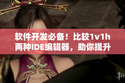 軟件開發(fā)必備！比較1v1h兩種IDE編輯器，助你提升編程效率