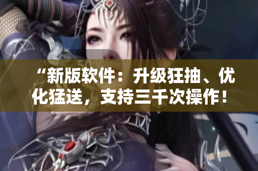 “新版軟件：升級狂抽、優(yōu)化猛送，支持三千次操作！”