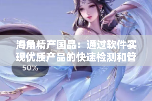 海角精產(chǎn)國品：通過軟件實現(xiàn)優(yōu)質(zhì)產(chǎn)品的快速檢測和管理