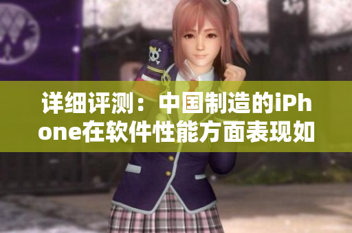 詳細評測：中國制造的iPhone在軟件性能方面表現(xiàn)如何？