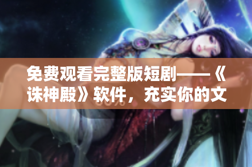 免費觀看完整版短劇——《誅神殿》軟件，充實你的文藝生活！