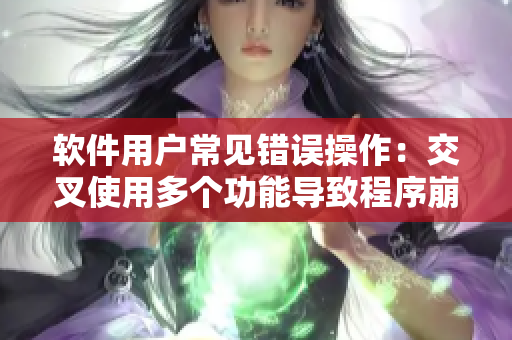 軟件用戶常見錯誤操作：交叉使用多個功能導(dǎo)致程序崩潰