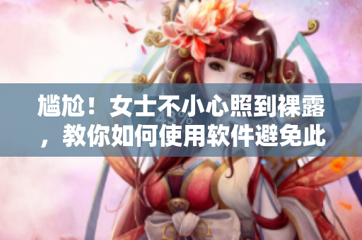 尷尬！女士不小心照到裸露，教你如何使用軟件避免此類事件