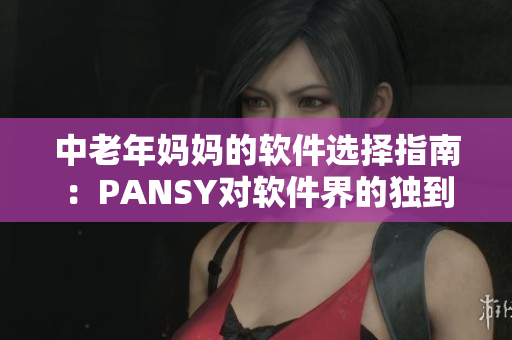 中老年媽媽的軟件選擇指南：PANSY對軟件界的獨到觀察