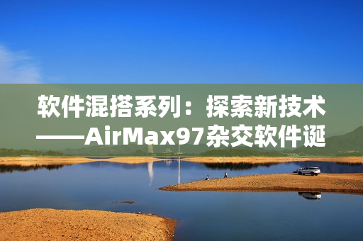 軟件混搭系列：探索新技術(shù)——AirMax97雜交軟件誕生史