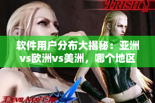軟件用戶分布大揭秘：亞洲vs歐洲vs美洲，哪個地區(qū)占比最高？