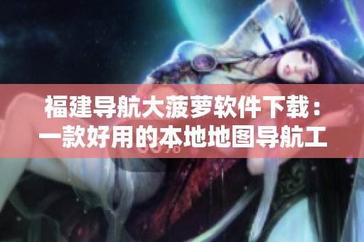 福建導(dǎo)航大菠蘿軟件下載：一款好用的本地地圖導(dǎo)航工具