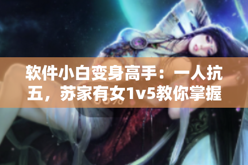 軟件小白變身高手：一人抗五，蘇家有女1v5教你掌握技能