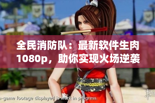 全民消防隊(duì)：最新軟件生肉1080p，助你實(shí)現(xiàn)火場逆襲！