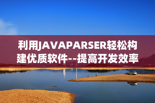 利用JAVAPARSER輕松構(gòu)建優(yōu)質(zhì)軟件--提高開發(fā)效率的最佳選擇
