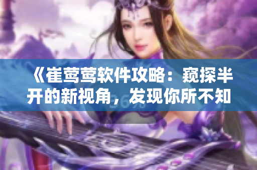 《崔鶯鶯軟件攻略：窺探半開的新視角，發(fā)現(xiàn)你所不知道的軟件奇妙世界》
