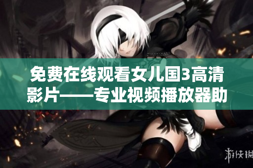免費(fèi)在線觀看女兒國3高清影片——專業(yè)視頻播放器助力，快來試試！
