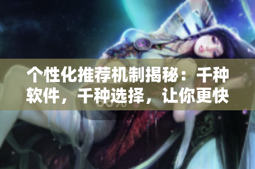 個性化推薦機制揭秘：千種軟件，千種選擇，讓你更快找到心儀之選！