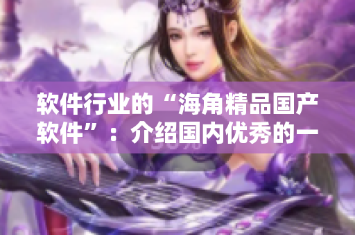 軟件行業(yè)的“海角精品國(guó)產(chǎn)軟件”：介紹國(guó)內(nèi)優(yōu)秀的一二三線軟件！